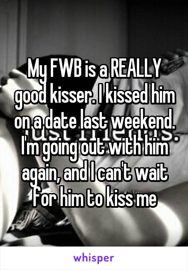 My FWB is a REALLY good kisser. I kissed him on a date last weekend. I'm going out with him again, and I can't wait for him to kiss me