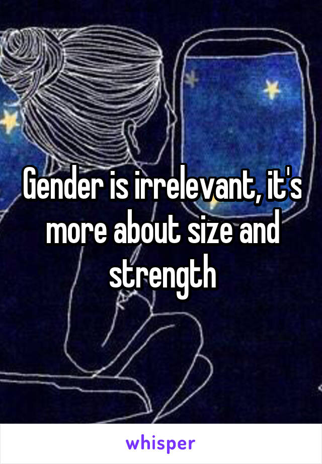 Gender is irrelevant, it's more about size and strength