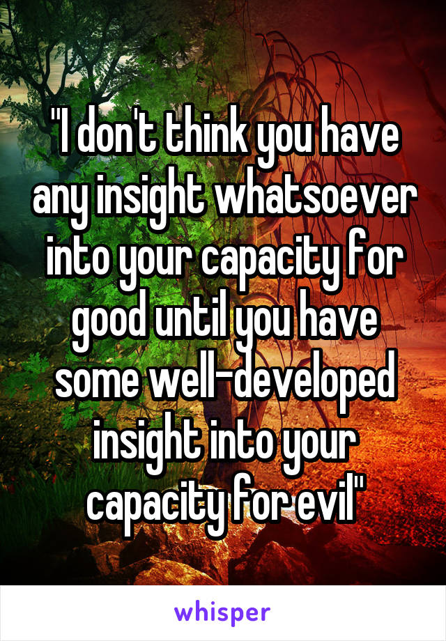 "I don't think you have any insight whatsoever into your capacity for good until you have some well-developed insight into your capacity for evil"