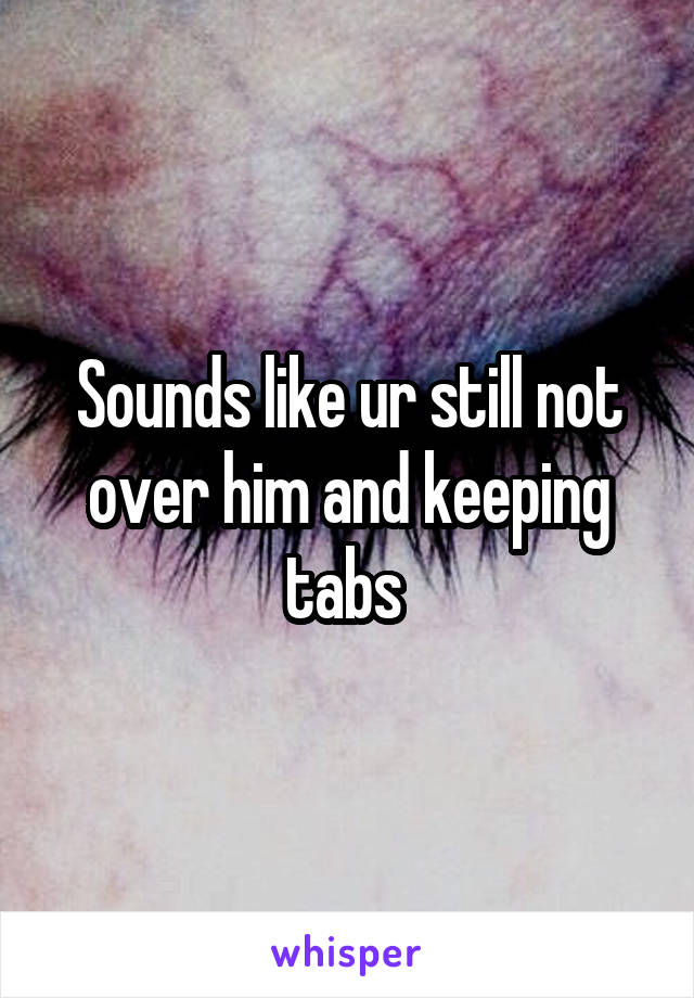 Sounds like ur still not over him and keeping tabs 