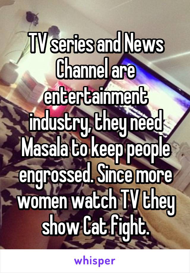 TV series and News Channel are entertainment industry, they need Masala to keep people engrossed. Since more women watch TV they show Cat fight.