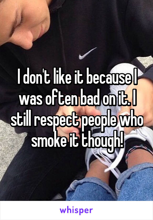 I don't like it because I was often bad on it. I still respect people who smoke it though!