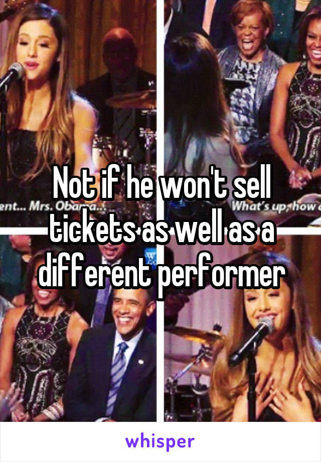 Not if he won't sell tickets as well as a different performer