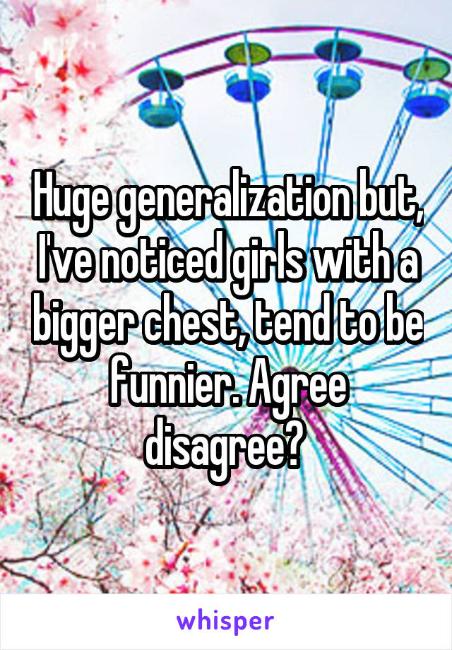 Huge generalization but, I've noticed girls with a bigger chest, tend to be funnier. Agree disagree? 