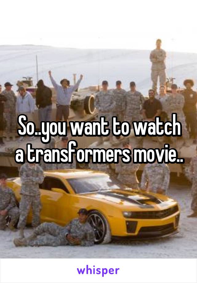 So..you want to watch a transformers movie..