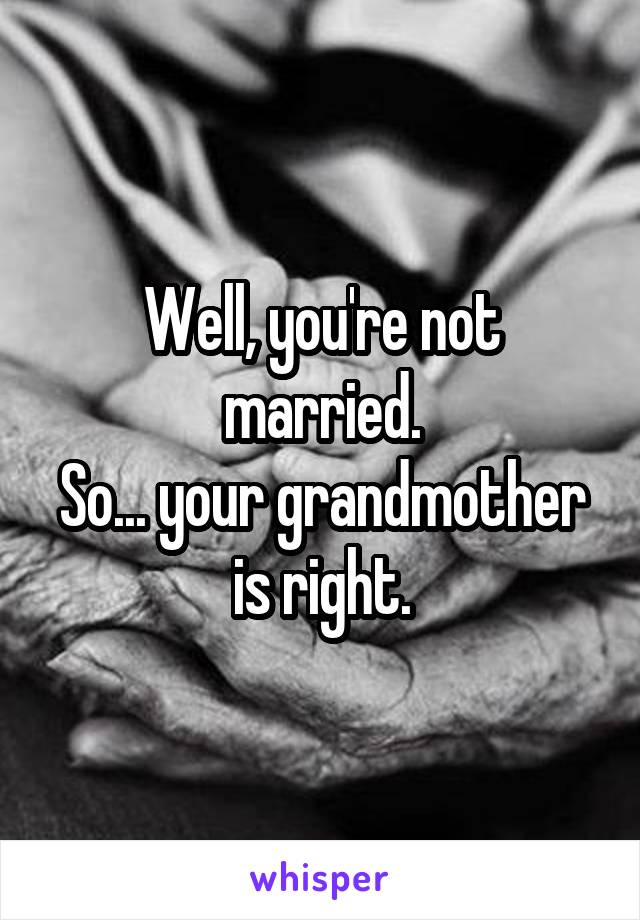 Well, you're not married.
So... your grandmother is right.