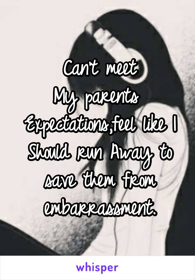 Can't meet
My parents 
Expectations,feel like I
Should run Away to save them from embarrassment.