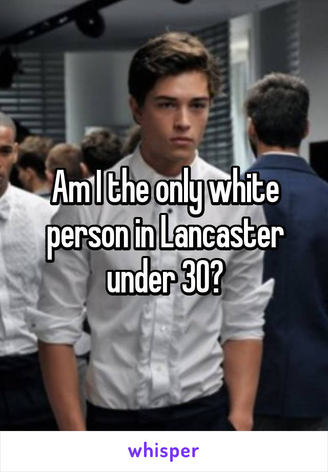 Am I the only white person in Lancaster under 30?