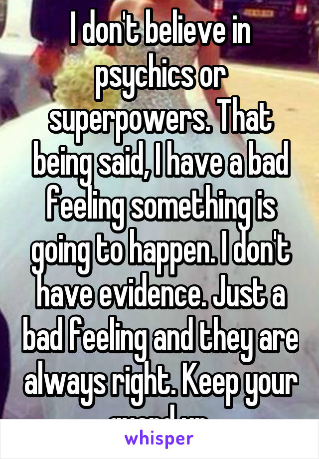 I don't believe in psychics or superpowers. That being said, I have a bad feeling something is going to happen. I don't have evidence. Just a bad feeling and they are always right. Keep your guard up.