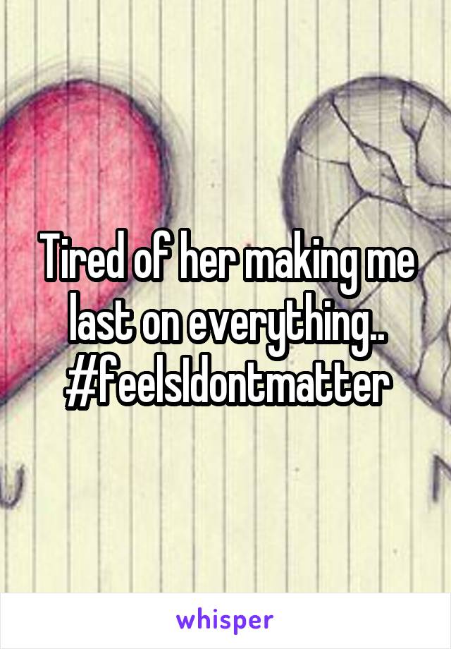 Tired of her making me last on everything..
#feelsIdontmatter