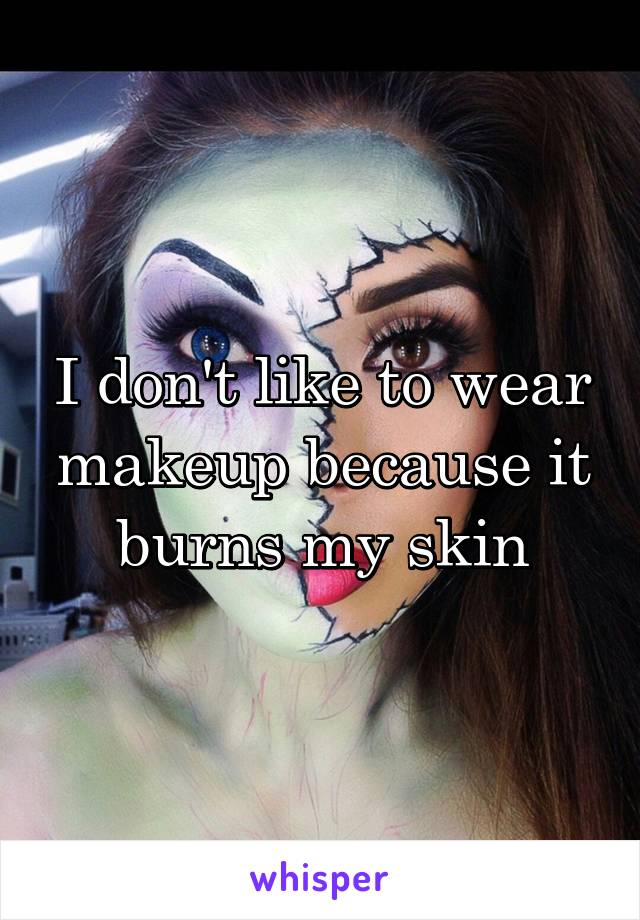 I don't like to wear makeup because it burns my skin