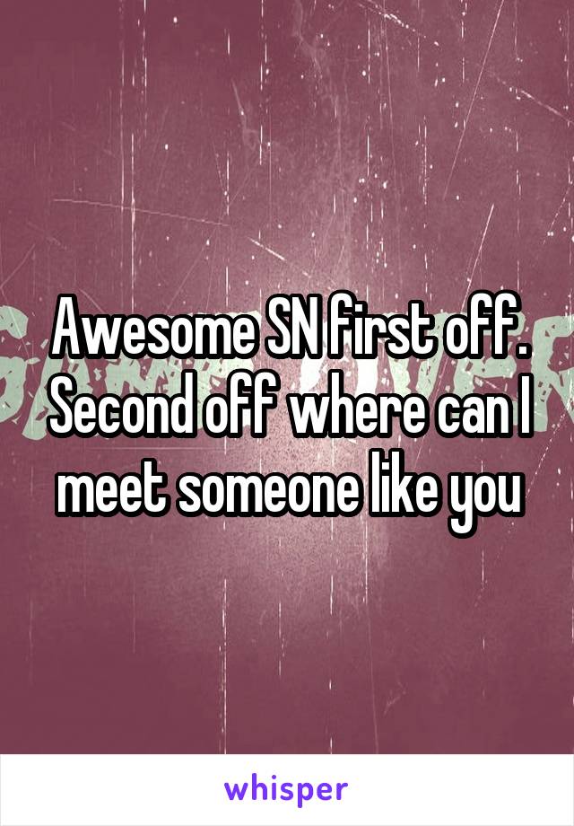 Awesome SN first off. Second off where can I meet someone like you