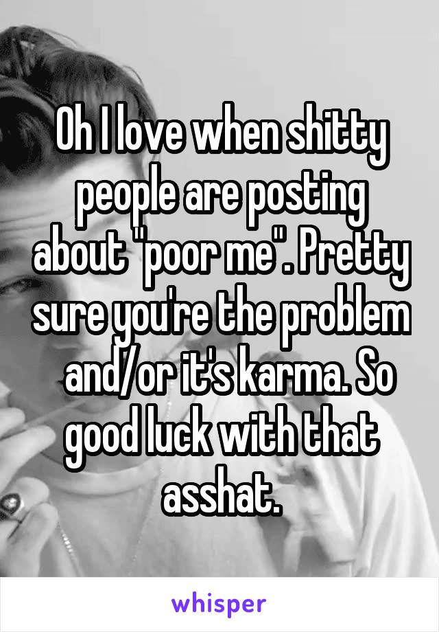 Oh I love when shitty people are posting about "poor me". Pretty sure you're the problem   and/or it's karma. So good luck with that asshat.