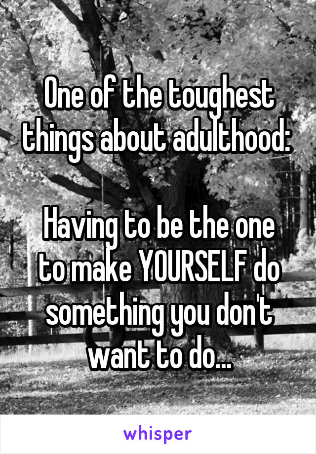 One of the toughest things about adulthood: 

Having to be the one to make YOURSELF do something you don't want to do...