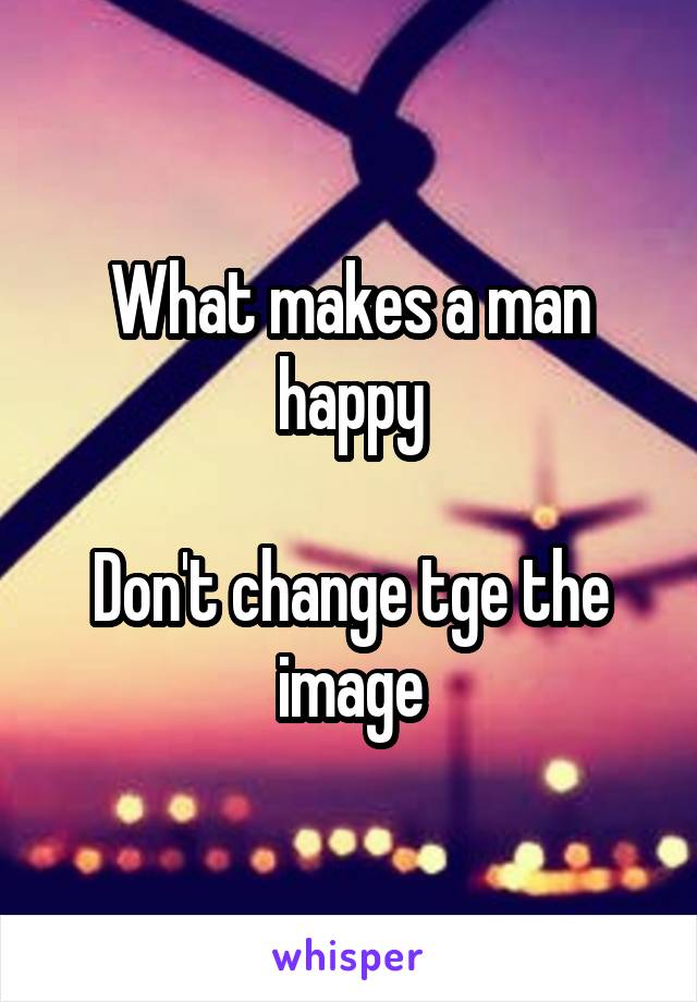 What makes a man happy

Don't change tge the image