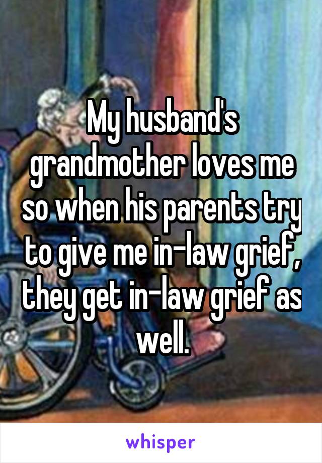 My husband's grandmother loves me so when his parents try to give me in-law grief, they get in-law grief as well.