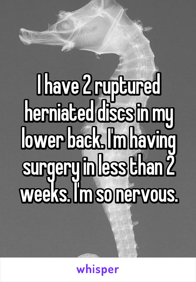 I have 2 ruptured herniated discs in my lower back. I'm having surgery in less than 2 weeks. I'm so nervous.