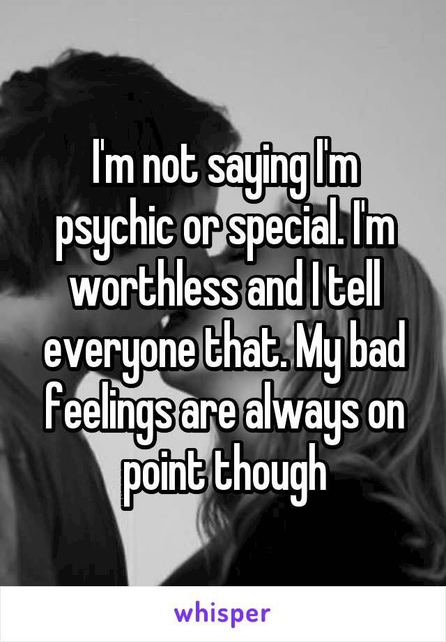 I'm not saying I'm psychic or special. I'm worthless and I tell everyone that. My bad feelings are always on point though