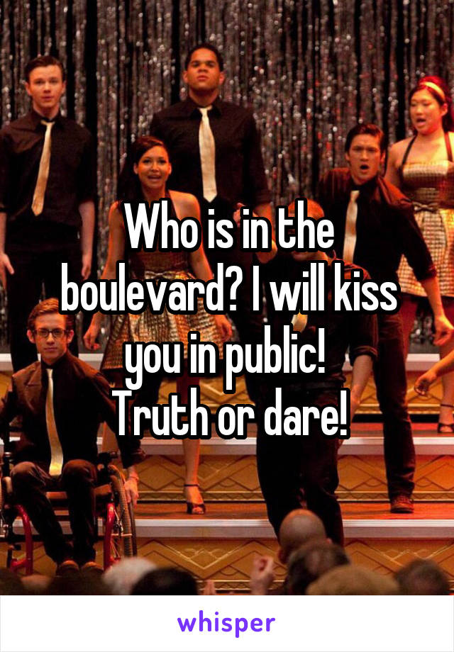 Who is in the boulevard? I will kiss you in public! 
Truth or dare!