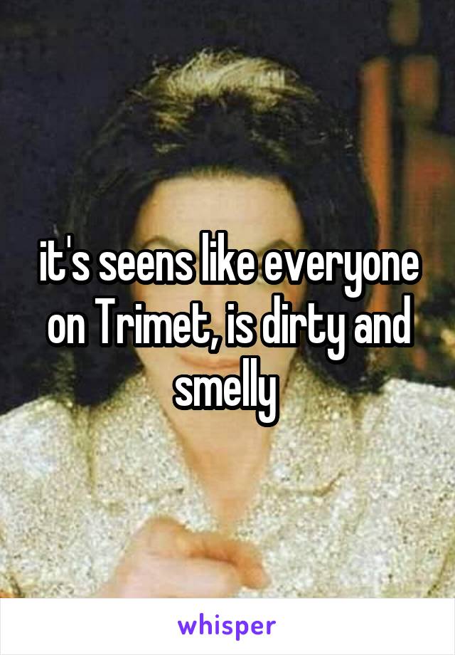 it's seens like everyone on Trimet, is dirty and smelly 