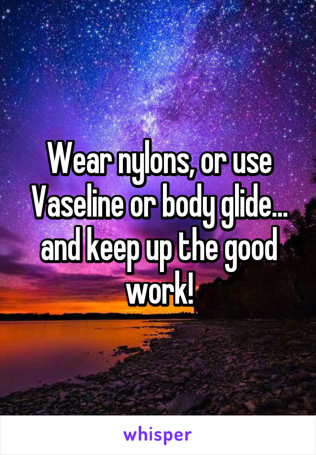 Wear nylons, or use Vaseline or body glide... and keep up the good work!