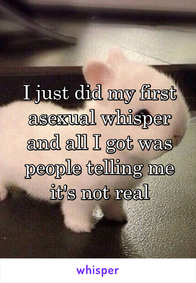 I just did my first asexual whisper and all I got was people telling me it's not real