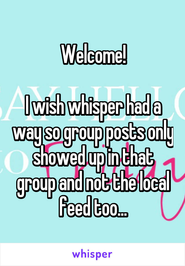 Welcome!

I wish whisper had a way so group posts only showed up in that group and not the local feed too...