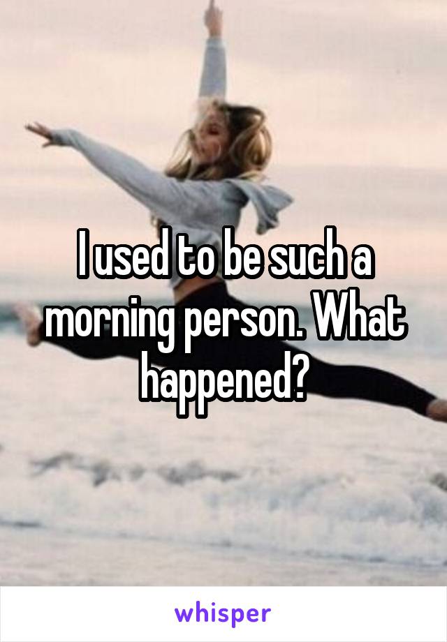 I used to be such a morning person. What happened?