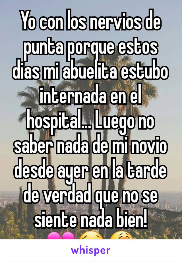 Yo con los nervios de punta porque estos dias mi abuelita estubo internada en el hospital... Luego no saber nada de mi novio desde ayer en la tarde de verdad que no se siente nada bien!
💔😢😭