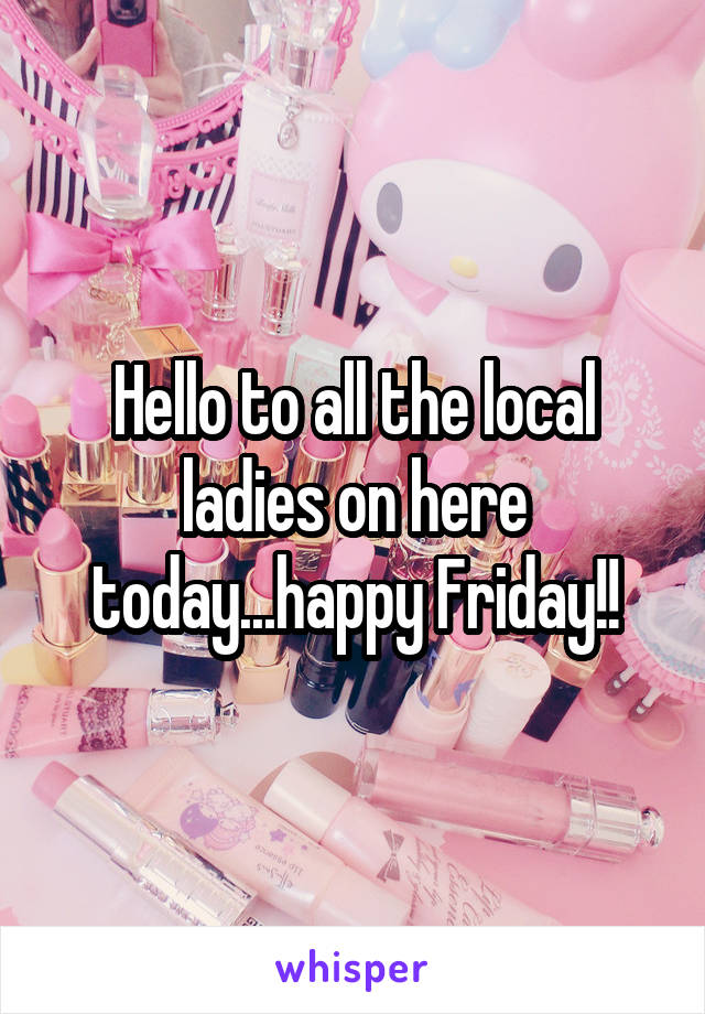 Hello to all the local ladies on here today...happy Friday!!