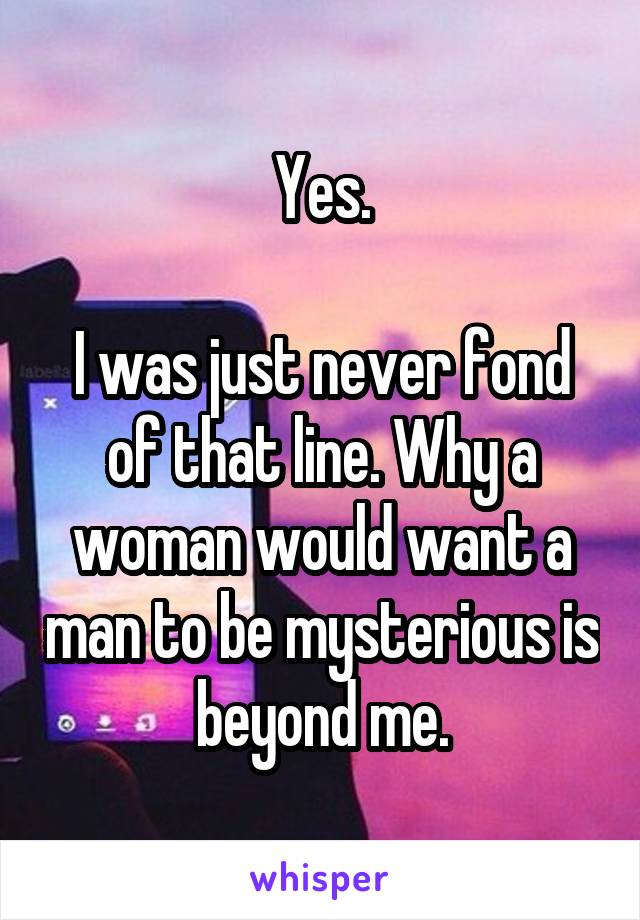 Yes.

I was just never fond of that line. Why a woman would want a man to be mysterious is beyond me.