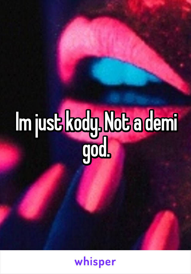 Im just kody. Not a demi god.