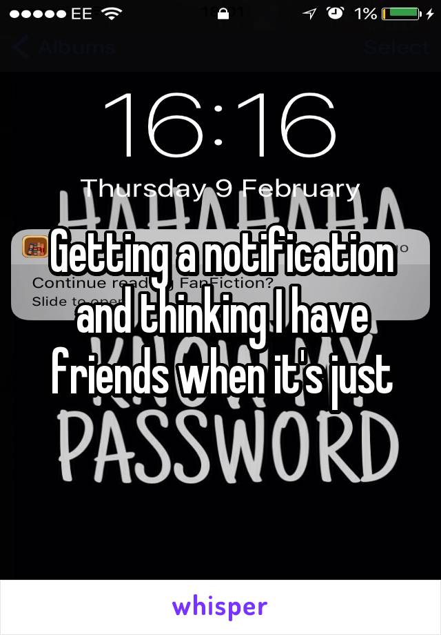 Getting a notification and thinking I have friends when it's just