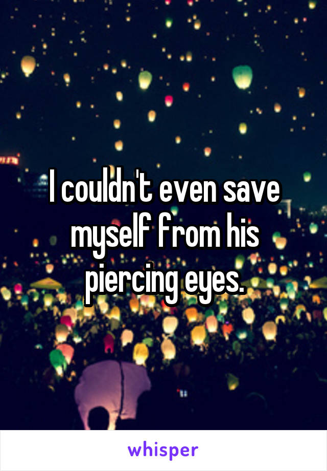 I couldn't even save myself from his piercing eyes.