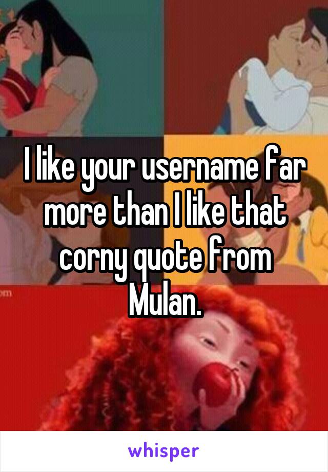 I like your username far more than I like that corny quote from Mulan.