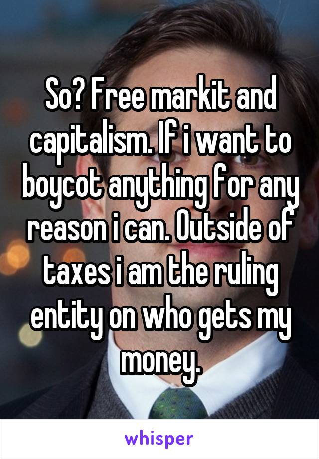 So? Free markit and capitalism. If i want to boycot anything for any reason i can. Outside of taxes i am the ruling entity on who gets my money.