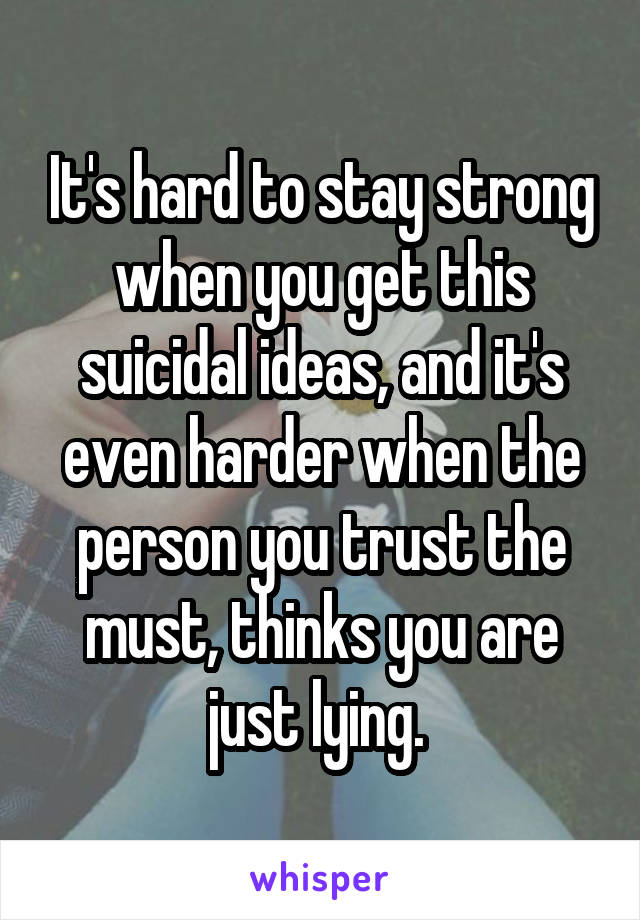 It's hard to stay strong when you get this suicidal ideas, and it's even harder when the person you trust the must, thinks you are just lying. 