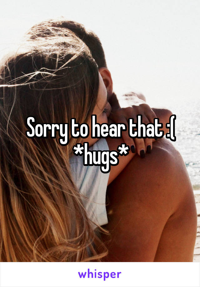 Sorry to hear that :( *hugs*