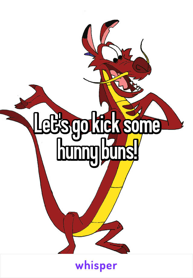 Let's go kick some hunny buns!