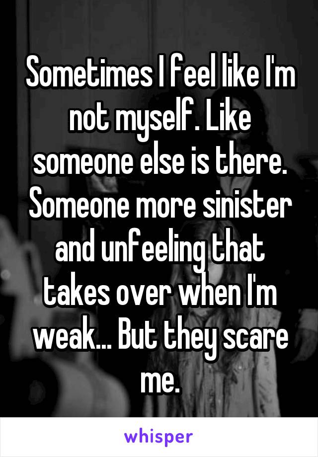 Sometimes I feel like I'm not myself. Like someone else is there. Someone more sinister and unfeeling that takes over when I'm weak... But they scare me.