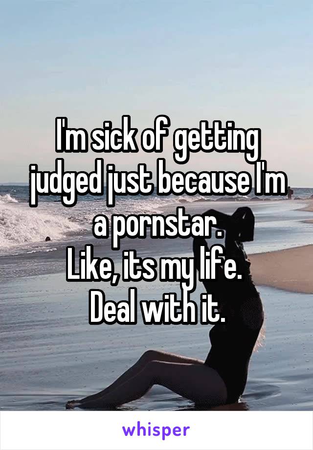 I'm sick of getting judged just because I'm a pornstar.
Like, its my life. 
Deal with it.