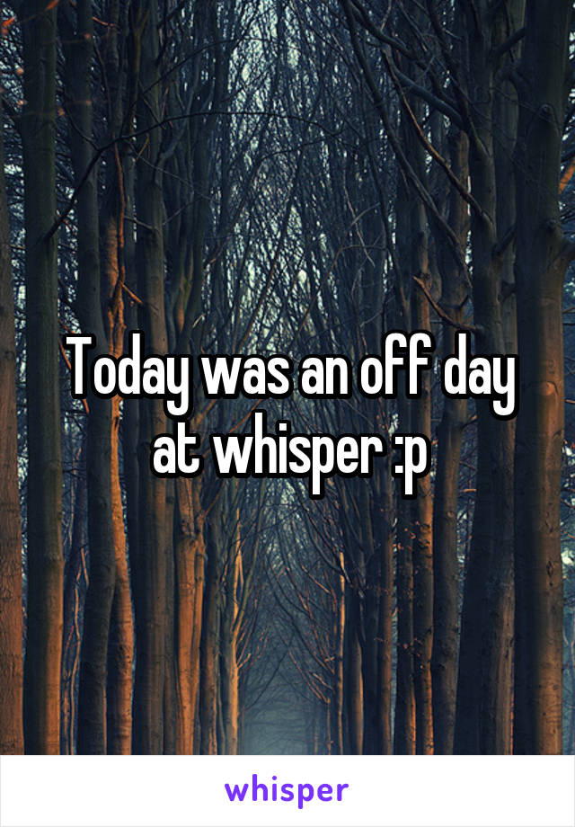 Today was an off day at whisper :p