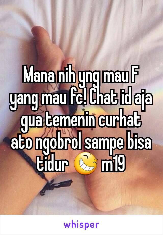 Mana nih yng mau F yang mau fc! Chat id aja gua temenin curhat ato ngobrol sampe bisa tidur 😆 m19