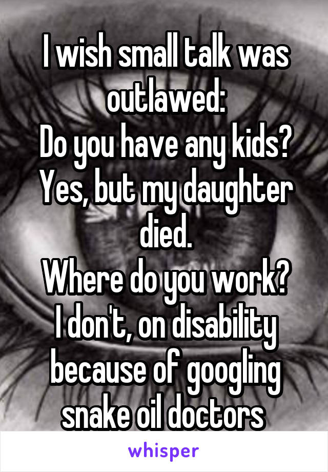 I wish small talk was outlawed:
Do you have any kids?
Yes, but my daughter died.
Where do you work?
I don't, on disability because of googling snake oil doctors 