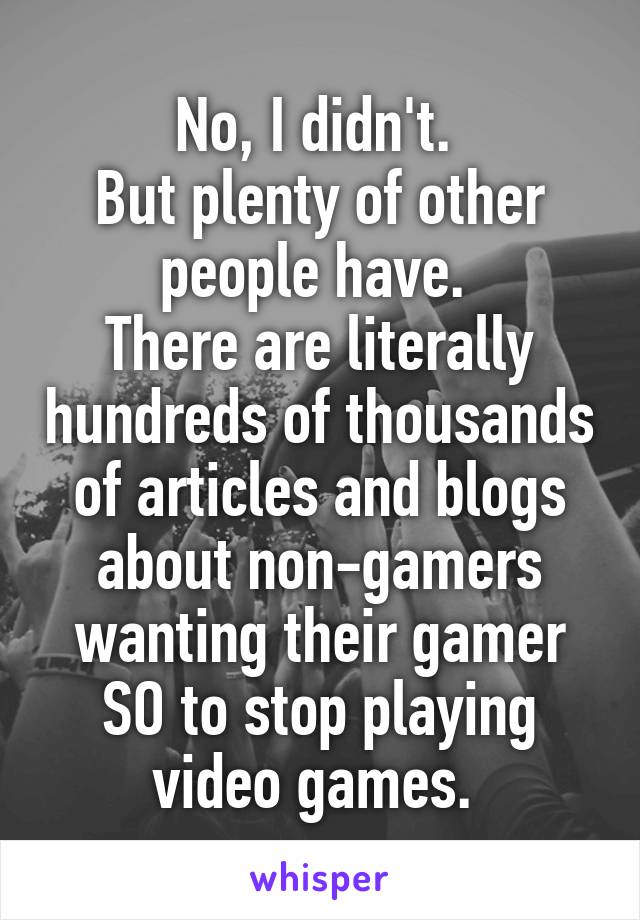 No, I didn't. 
But plenty of other people have. 
There are literally hundreds of thousands of articles and blogs about non-gamers wanting their gamer SO to stop playing video games. 