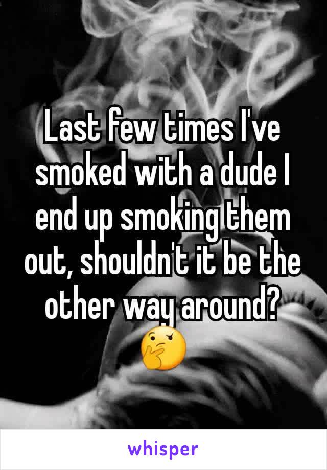 Last few times I've smoked with a dude I end up smoking them out, shouldn't it be the other way around? 🤔