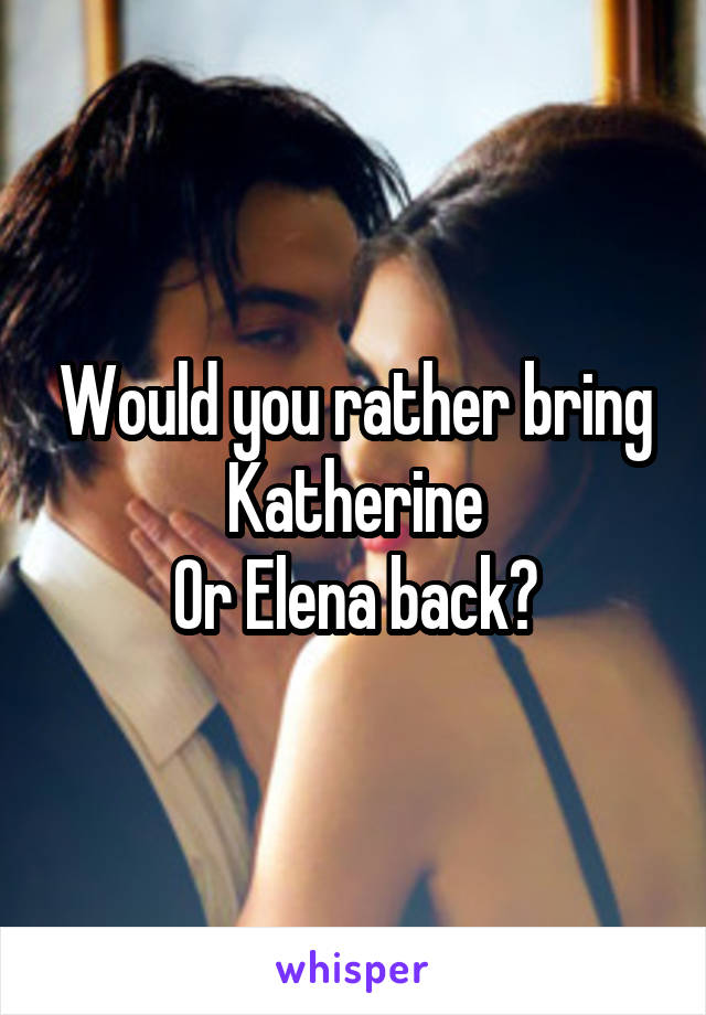 Would you rather bring Katherine
Or Elena back?