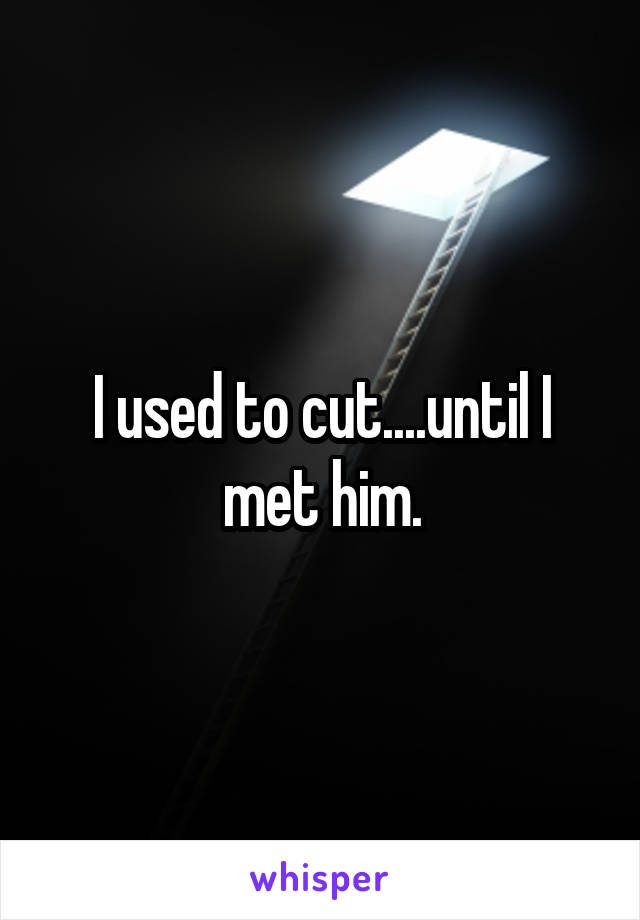 I used to cut....until I met him.