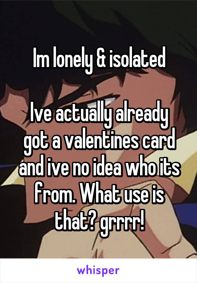 Im lonely & isolated

Ive actually already got a valentines card and ive no idea who its from. What use is that? grrrr!