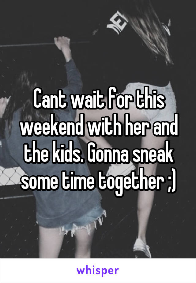 Cant wait for this weekend with her and the kids. Gonna sneak some time together ;)